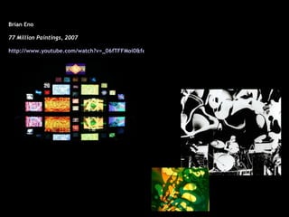 Brian Eno  77 Million Paintings, 2007 http://www.youtube.com/watch?v=_06fTFFMoi0&feature=related Beyond Image  and  Son of Beyond Image  were shot for a circular screen environment as part of their 1969 ICA exhibition 'Journey to the Surface of the Earth' and will be remixed live by Joan Hills and Sebastian Boyle to a live recording of Soft Machine from the Technicolor era.  