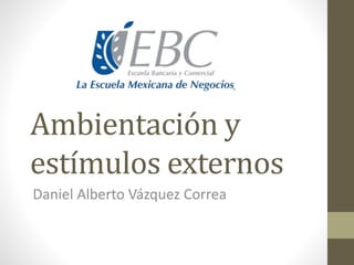 Ambientación y
estímulos externos
Daniel Alberto Vázquez Correa
 