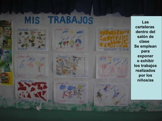 Las carteleras  dentro del salón de clase  Se emplean para exponer o exhibir los trabajos realizados por los niños/as 