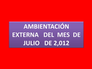 AMBIENTACIÓN
EXTERNA DEL MES DE
   JULIO DE 2,012
 