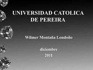 UNIVERSIDAD CATOLICA
     DE PEREIRA


   Wilmer Montaña Londoño

         diciembre
            2011
 