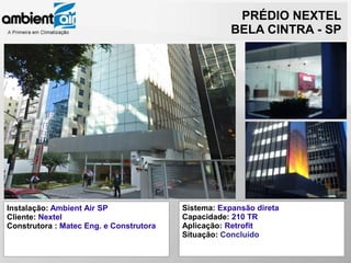 PRÉDIO NEXTEL
                                                     BELA CINTRA - SP




Instalação: Ambient Air SP               Sistema: Expansão direta
Cliente: Nextel                          Capacidade: 210 TR
Construtora : Matec Eng. e Construtora   Aplicação: Retrofit
                                         Situação: Concluído
 