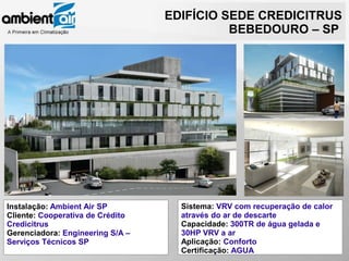EDIFÍCIO SEDE CREDICITRUS
                                            BEBEDOURO – SP




Instalação: Ambient Air SP          Sistema: VRV com recuperação de calor
Cliente: Cooperativa de Crédito     através do ar de descarte
Credicitrus                         Capacidade: 300TR de água gelada e
Gerenciadora: Engineering S/A –     30HP VRV a ar
Serviços Técnicos SP                Aplicação: Conforto
                                    Certificação: AGUA
 