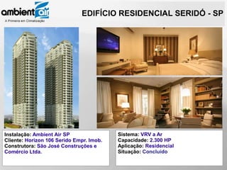 EDIFÍCIO RESIDENCIAL SERIDÓ - SP




Instalação: Ambient Air SP                Sistema: VRV a Ar
Cliente: Horizon 106 Serido Empr. Imob.   Capacidade: 2.300 HP
Construtora: São José Construções e       Aplicação: Residencial
Comércio Ltda.                            Situação: Concluído
 