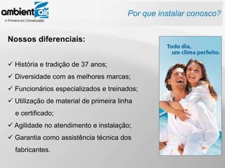 Nossos diferenciais:


 História e tradição de 37 anos;
 Diversidade com as melhores marcas;
 Funcionários especializados e treinados;
 Utilização de material de primeira linha
  e certificado;
 Agilidade no atendimento e instalação;
 Garantia como assistência técnica dos
  fabricantes.
 