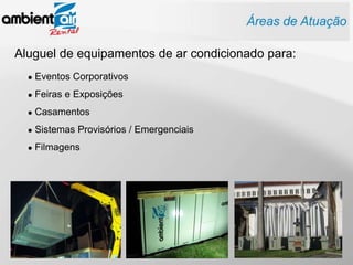 Aluguel de equipamentos de ar condicionado para:
     Eventos Corporativos
     Feiras e Exposições
     Casamentos
     Sistemas Provisórios / Emergenciais
     Filmagens
 