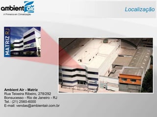 Ambient Air - Matriz
Rua Teixeira Ribeiro, 278/292
Bonsucesso - Rio de Janeiro - RJ
Tel.: (21) 2560-6000
E-mail: vendas@ambientair.com.br
 
