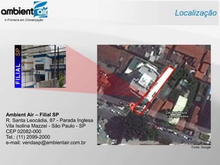Ambient Air – Filial SP
R. Santa Leocádia, 87 - Parada Inglesa
Vila Isolina Mazzei - São Paulo - SP
CEP 02082-000
Tel.: (11) 2099-2000
e-mail: vendasp@ambientair.com.br
                                         Fonte: Google
 