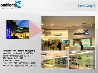 t




Ambient Air – Barra Shopping
Avenida das Américas, 4666 -
Nível Américas/Loja 201-B -
Barra da Tijuca - RJ
CEP 22631-004
Tels.: (21) 2431-8769/2431-9072
e-mail: barra@ambientair.com.br       Fonte: Google
 