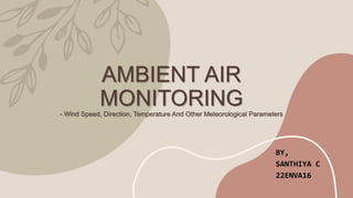 AMBIENT AIR
MONITORING
- Wind Speed, Direction, Temperature And Other Meteorological Parameters
BY,
SANTHIYA C
22ENVA16
 