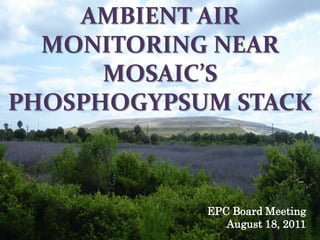 AMBIENT AIR
  MONITORING NEAR
      MOSAIC’S
PHOSPHOGYPSUM STACK



            EPC Board Meeting
               August 18, 2011
 