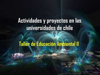 Actividades y proyectos en las
    universidades de chile

Taller de Educación Ambiental II
 