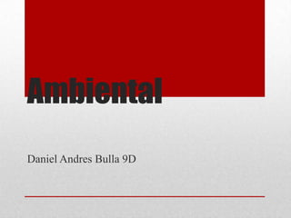 Ambiental
Daniel Andres Bulla 9D
 