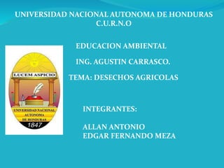 UNIVERSIDAD NACIONAL AUTONOMA DE HONDURAS
C.U.R.N.O
EDUCACION AMBIENTAL
ING. AGUSTIN CARRASCO.
INTEGRANTES:
ALLAN ANTONIO
EDGAR FERNANDO MEZA
TEMA: DESECHOS AGRICOLAS
 