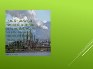 LAS FABRICAS Y EL
AMBIENTE
En la actualidad, el
número de ciudades
de ha multiplicado, y
por ello también el
número de fábricas
necesarias para
satisfacer la
demanda de
productos y
servicios
 