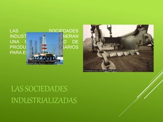 LAS SOCIEDADES
INDUSTRIALIZADAS
LAS SOCIEDADES
INDUSTRIALIZADAS GENERAN
UNA GRAN CANTIDAD DE
PRODUCTOS INNECESARIOS
PARA EL SER HUMANO.
PARA LA PRODUCCIÓN DE ESTOS
ARTÍCULOS SE UTILIZARON
DIVERSOS RECURSOS, LA MAYORÍA
DE LOS CUALES NO SE PUEDEN
VOLVER A GENERAR EN UN
TIEMPO RAZONABLE.
 
