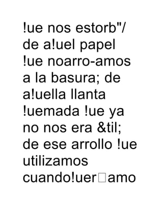 !ue nos estorb"/
de a!uel papel
!ue noarro-amos
a la basura; de
a!uella llanta
!uemada !ue ya
no nos era &til;
de ese arrollo !ue
utilizamos
cuando!uer amo
 