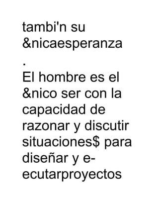 tambi'n su
&nicaesperanza
.
El hombre es el
&nico ser con la
capacidad de
razonar y discutir
situaciones$ para
diseñar y e-
ecutarproyectos
 