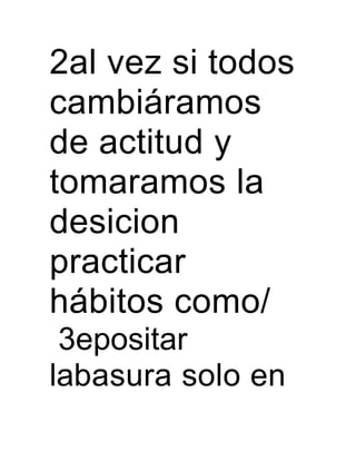 2al vez si todos
cambiáramos
de actitud y
tomaramos la
desicion
practicar
hábitos como/
3epositar
labasura solo en
 