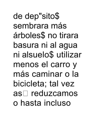 de dep"sito$
sembrara más
árboles$ no tirara
basura ni al agua
ni alsuelo$ utilizar
menos el carro y
más caminar o la
bicicleta; tal vez
as reduzcamos
o hasta incluso
 