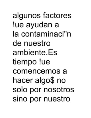 algunos factores
!ue ayudan a
la contaminaci"n
de nuestro
ambiente.Es
tiempo !ue
comencemos a
hacer algo$ no
solo por nosotros
sino por nuestro
 