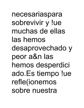 necesariaspara
sobrevivir y !ue
muchas de ellas
las hemos
desaprovechado y
peor a&n las
hemos desperdici
ado.Es tiempo !ue
refle(ionemos
sobre nuestra
 