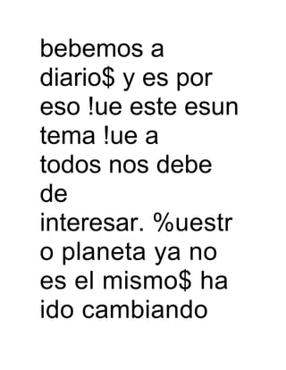 bebemos a
diario$ y es por
eso !ue este esun
tema !ue a
todos nos debe
de
interesar. %uestr
o planeta ya no
es el mismo$ ha
ido cambiando
 