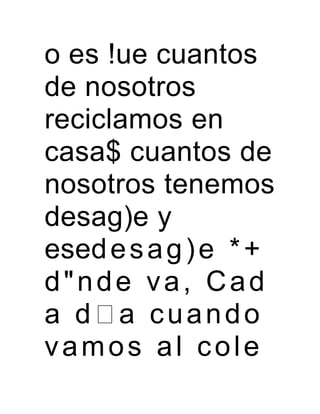 o es !ue cuantos
de nosotros
reciclamos en
casa$ cuantos de
nosotros tenemos
desag)e y
esedesag)e *+
d"nde va, Cad
a d a cuando
vamos al cole
 