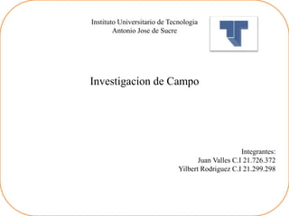 Instituto Universitario de Tecnologia
Antonio Jose de Sucre
Investigacion de Campo
Integrantes:
Juan Valles C.I 21.726.372
Yilbert Rodriguez C.I 21.299.298
 