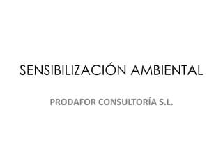 SENSIBILIZACIÓN AMBIENTAL
PRODAFOR CONSULTORÍA S.L.
 