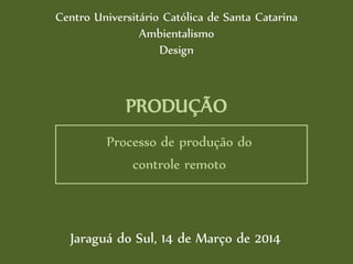 PRODUÇÃO
Processo de produção do
controle remoto
Centro Universitário Católica de Santa Catarina
Ambientalismo
Design
Jaraguá do Sul, 14 de Março de 2014
 