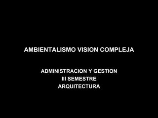 AMBIENTALISMO VISION COMPLEJA ADMINISTRACION Y GESTION III SEMESTRE ARQUITECTURA 