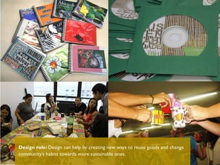 Design role: Design can help by creating new ways to reuse goods and change
community’s habits towards more sustainable ones.
 