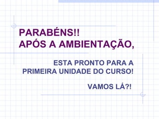 PARABÉNS!! APÓS A AMBIENTAÇÃO,   ESTA PRONTO PARA A PRIMEIRA UNIDADE DO CURSO! VAMOS LÁ?!   