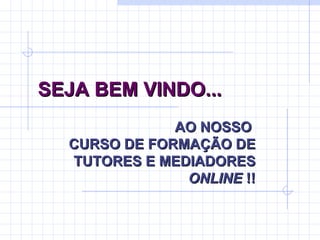 SEJA BEM VINDO... AO NOSSO  CURSO DE FORMAÇÃO DE TUTORES E MEDIADORES  ONLINE  !! 