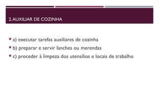 2.AUXILIAR DE COZINHA
 a) executar tarefas auxiliares de cozinha
 b) preparar e servir lanches ou merendas
 c) proceder à limpeza dos utensílios e locais de trabalho
 