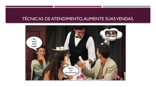TÉCNICAS DE ATENDIMENTO,AUMENTE SUASVENDAS.
 