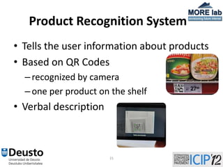 Product Recognition System
• Tells the user information about products
• Based on QR Codes
  – recognized by camera
  – one per product on the shelf
• Verbal description



                       15
 