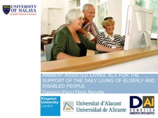 AMBIENT ASSISTED LIVING. ICT FOR THE
SUPPORT OF THE DAILY LIVING OF ELDERLY AND
DISABLED PEOPLE
Francisco (Paco) Flórez Revuelta
20 de julio de
2009
 