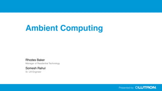 Ambient Computing
Rhodes Baker
Manager of Residential Technology
Somesh Rahul
Sr. UX Engineer
 
