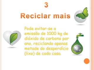 3Reciclar maisPode evitar-se a emissão de 1000 kg de dióxido de carbono por ano, reciclando apenas metade do desperdício (lixo) de cada casa.