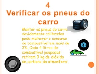 4Verificar os pneus do carroManter os pneus do carro devidamente calibrados pode melhorar o consumo de combustível em mais de 3%. Cada 4 litros de combustível poupados retiram 9 kg de dióxido de carbono da atmosfera!