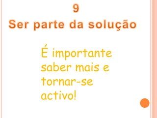 9Ser parte da soluçãoÉ importante saber mais e tornar-se activo!