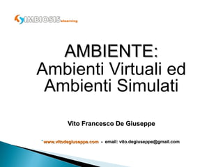 AMBIENTE:
Ambienti Virtuali ed
 Ambienti Simulati
          Vito Francesco De Giuseppe


www.vitodegiuseppe.com - email: vito.degiuseppe@gmail.com
 