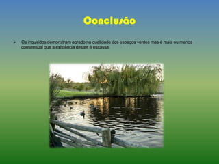 Conclusão
 Os inquiridos demonstram agrado na qualidade dos espaços verdes mas é mais ou menos
consensual que a existência destes é escassa.
 