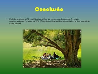 Conclusão
 Metade da amostra (10 inquiridos) diz utilizar os espaços verdes apenas 1 vez por
semana, enquanto que outros 35% (7 inquiridos) dizem utilizar quase todos os dias ou mesmo
todos os dias.
 