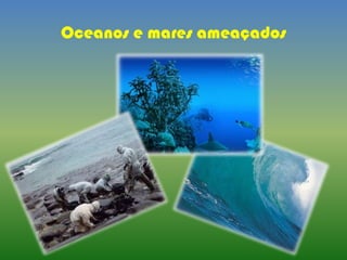 Oceanos e mares ameaçados
 