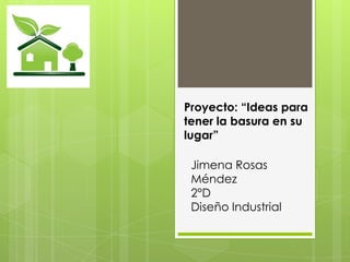 Proyecto: “Ideas para
tener la basura en su
lugar”
Jimena Rosas
Méndez
2°D
Diseño Industrial

 