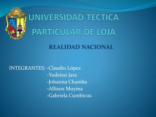 INTEGRANTES: -Claudio López
-Yudeissi Jara
-Johanna Chamba
-Allison Muyma
-Gabriela Cumbicus
REALIDAD NACIONAL
 