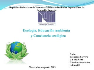 Ecología, Educación ambienta
y Conciencia ecológica
Maracaibo ,mayo del 2015
Autor
Leonardo barrera
C.I 23276305
Cátedra: formación
cultural II
 